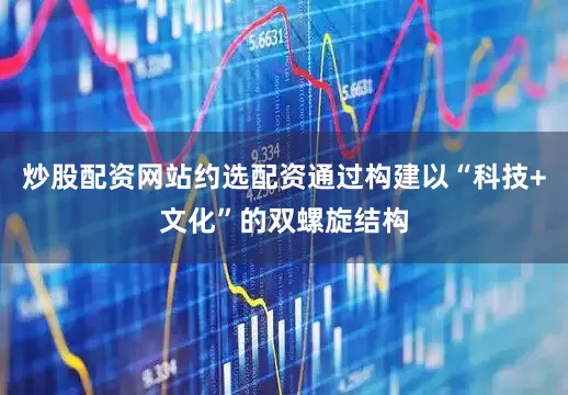 炒股配资网站约选配资通过构建以“科技+文化”的双螺旋结构