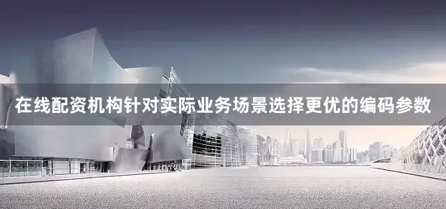 在线配资机构针对实际业务场景选择更优的编码参数