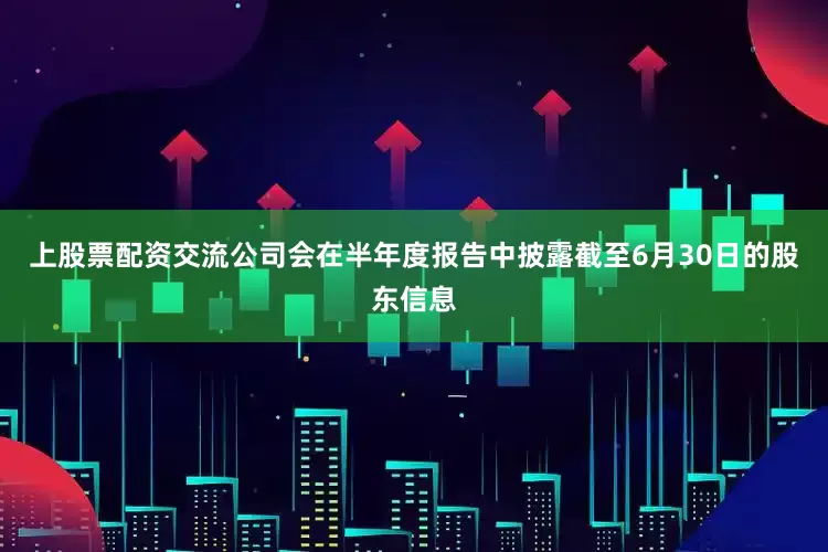 上股票配资交流公司会在半年度报告中披露截至6月30日的股东信息