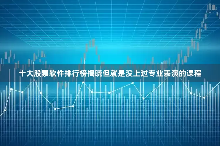 十大股票软件排行榜揭晓但就是没上过专业表演的课程