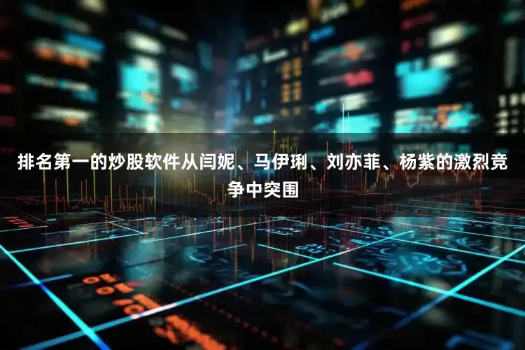 排名第一的炒股软件从闫妮、马伊琍、刘亦菲、杨紫的激烈竞争中突围