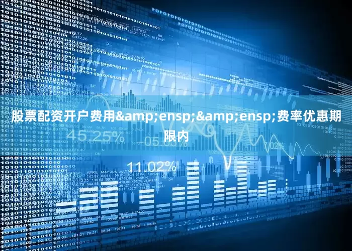 股票配资开户费用&ensp;&ensp;费率优惠期限内