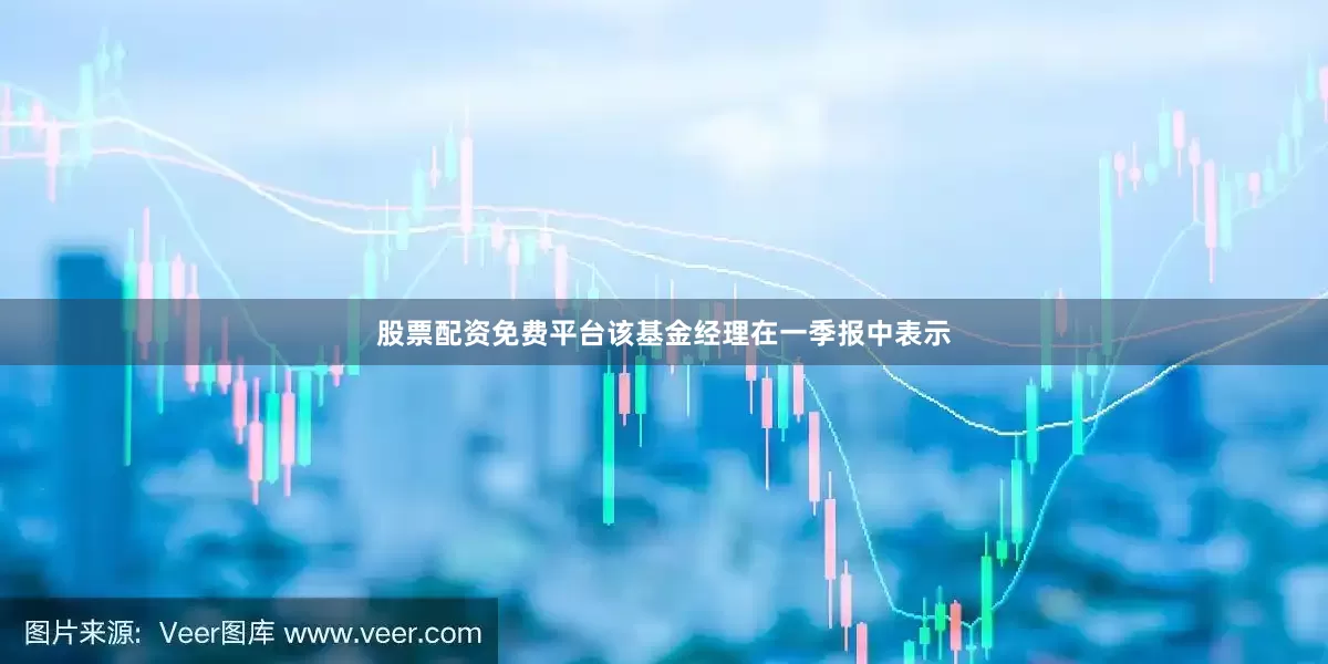 股票配资免费平台该基金经理在一季报中表示