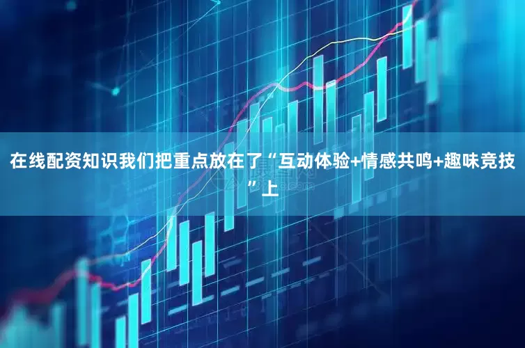 在线配资知识我们把重点放在了“互动体验+情感共鸣+趣味竞技”上