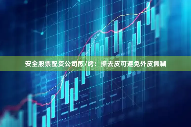 安全股票配资公司煎/烤：撕去皮可避免外皮焦糊