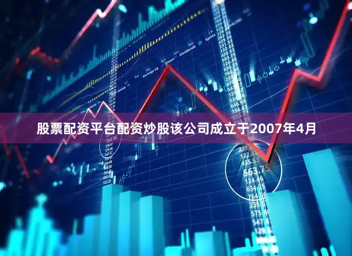 股票配资平台配资炒股　　该公司成立于2007年4月