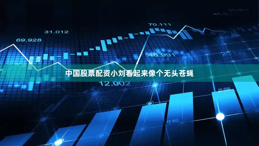 中国股票配资小刘看起来像个无头苍蝇